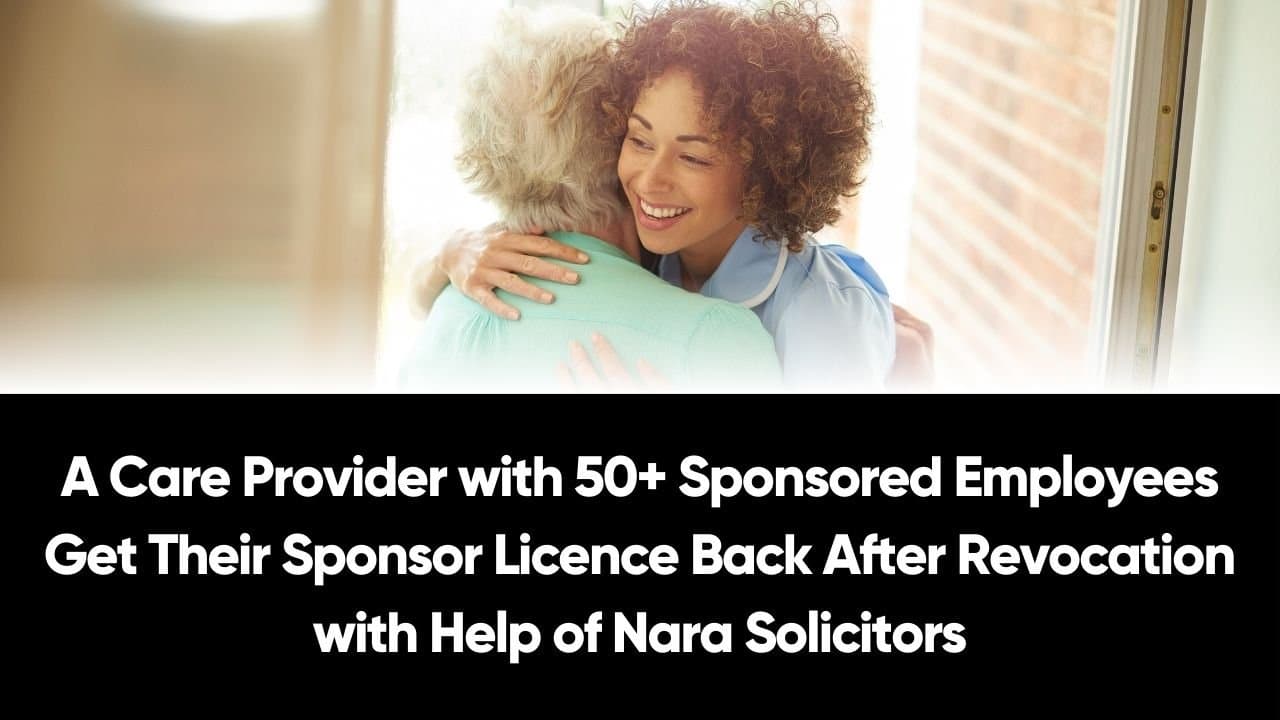 A Care Provider with 50+ Sponsored Employees Get Their Sponsor Licence Back After Revocation with Help of Nara Solicitors: Success Story