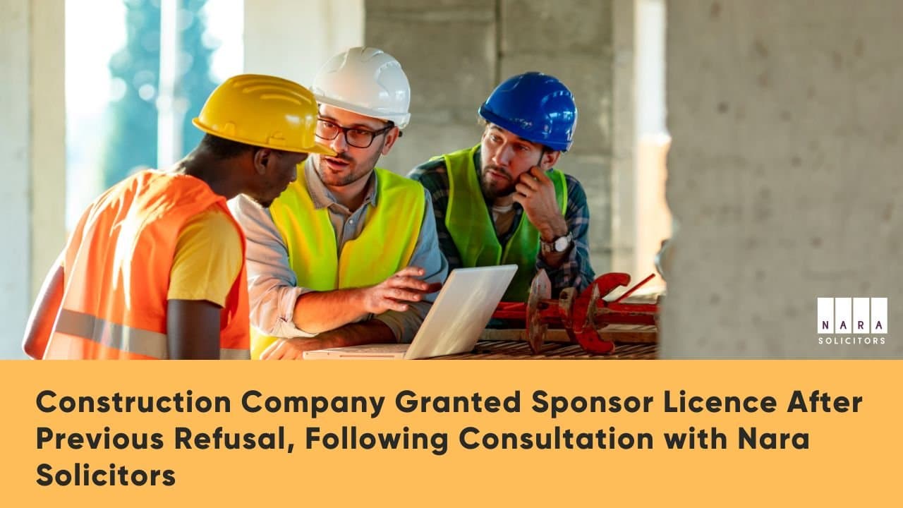 Construction Company Granted Sponsor Licence After Previous Refusal, Following Consultation with Nara Solicitors